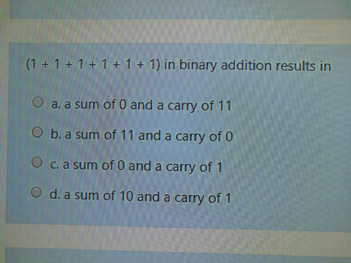 (1+1+1+1 +1+ 1) in binary addition results in
O a. a sum of 0 and a carry of 11
b. a sum of 11 and a carry of 0
Oca sum of 0 and a carry of 1
O d. a sum of 10 and a carry of 1
