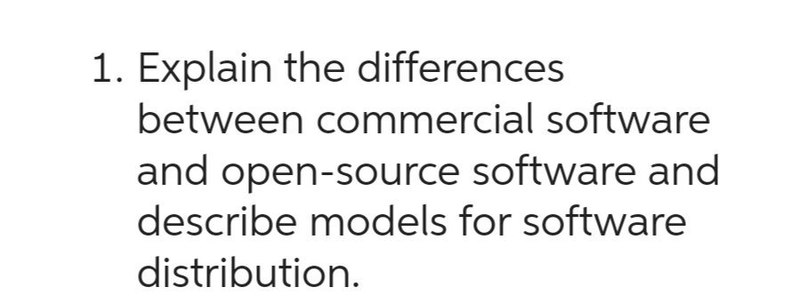 1. Explain the differences
between commercial software
and open-source software and
describe models for software
distribution.