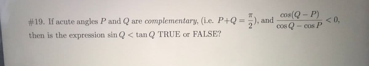 #319. If acute angles P and Q are complementary, (i.e. P+Q = =
cos(Q - P)
and
<0,
then is the expression sin Q < tan Q TRUE or FALSE?
Cos Q - cos P
