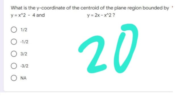 What is the
y = x^2 - 4 and
1/2
-1/2
3/2
-3/2
ΝΑ
y-coordinate of the centroid of the plane region bounded by
y = 2x - x^2 ?
20
