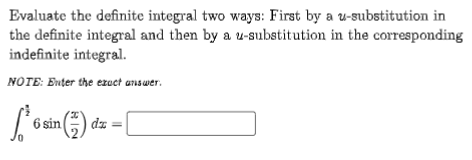 Evaluate the definite integral two ways: First by a u-substitution in
the definite integral and then by a u-substitution in the corresponding
indefinite integral.
NOTE: Euter the ezuct answer.
L6 sin ) da =|
dz =
