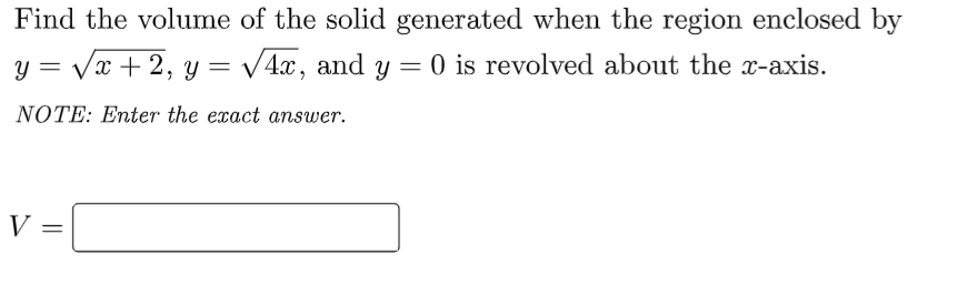 Find the volume of the solid generated when the region enclosed by
y = Vx + 2, y = /4x, and y = 0 is revolved about the x-axis.
NOTE: Enter the exact answer.
V =
