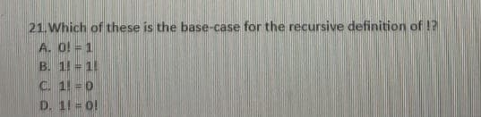 21.Which of these is the base-case for the recursive definition of !?
A. O! = 1
B. 11 = 1
C. 1 =0
D. 11 = 0!
