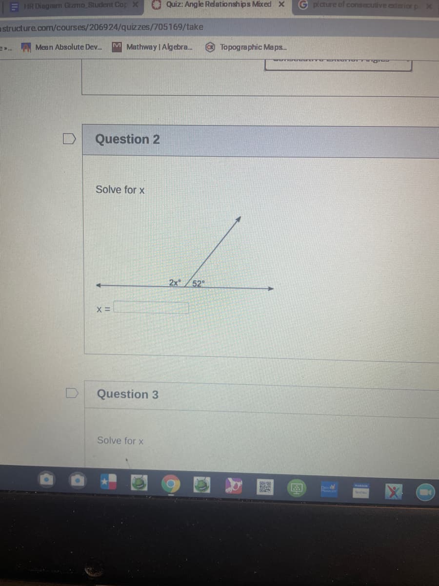 E HR Diagram Gizmo Student Cop X
O Quiz: Angle Relationships Mixed X
G picture of consecutive eterior pX
astructure.com/courses/206924/quizzes/705169/take
Mean Absolute Dev.
M Mathway | Algebra.
Topographic Maps.
Question 2
Solve for x
2x
52°
Question 3
Solve for x
