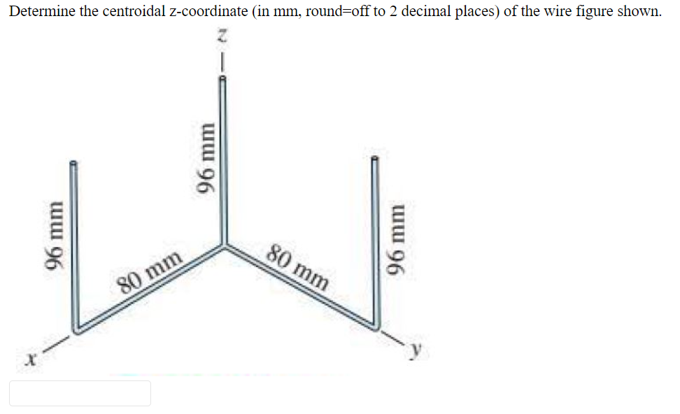 Determine the centroidal z-coordinate (in mm, round-off to 2 decimal places) of the wire figure shown.
80 mm
80 mm
96 mm
96 mm
96 mm
