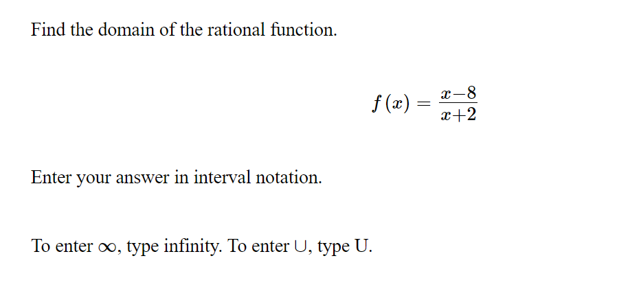 Find the domain of the rational function.
x-8
f (x) :
x+2
Enter your answer in interval notation.
To enter oo, type infinity. To enter U, type U.
