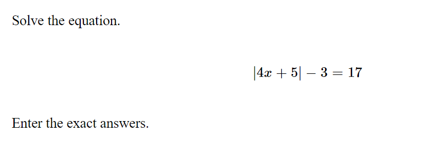 Solve the equation.
|4x + 5| – 3 = 17
Enter the exact answers.
