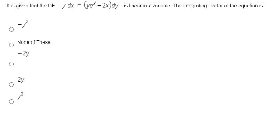 It is given that the DE y dx = (ye' - 2x)dy is linear in x variable. The Integrating Factor of the equation is:
None of These
-2y
2y
