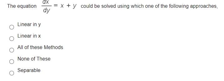 The equation
dy
x + y could be solved using which one of the following approaches,
Linear in y
Linear in x
All of these Methods
None of These
Separable
