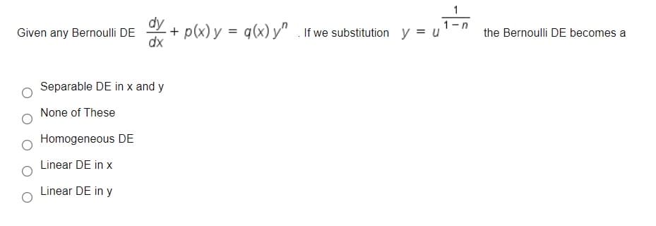 1-
+ p(x) y = g(x) y" . If we substitution y = u
dx
Given any Bernoulli DE
the Bernoulli DE becomes a
Separable DE in x and y
None of These
Homogeneous DE
Linear DE in x
Linear DE in y
