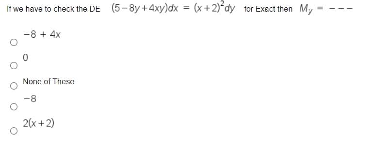 If we have to check the DE (5-8y+4xy)dx = (x+2) dy for Exact then My
-8 + 4x
None of These
-8
2(x + 2)
