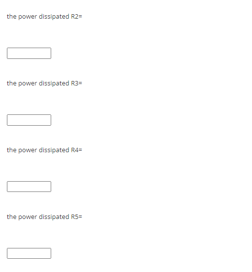 the power dissipated R2=
the power dissipated R3=
the power dissipated R4=
the power dissipated R5=
