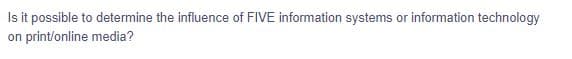 Is it possible to determine the influence of FIVE information systems or information technology
on print/online media?
