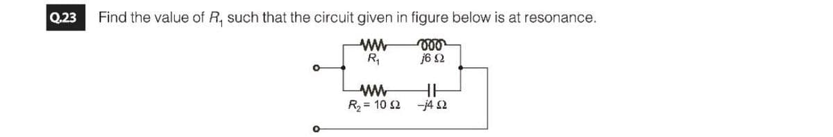 Q.23
Find the value of R, such that the circuit given in figure below is at resonance.
www
R₁
voo
j6 92
www
R₂ = 10 2
HH
-j4 Q