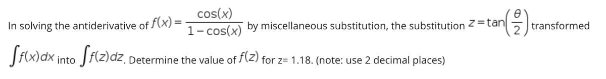 cos(x)
1- cos(x) by miscellaneous substitution, the substitution Z =tan
In solving the antiderivative of f(x) =
2
transformed
|f(x)dx into Jf(z)dz. Determine the value of f(z) for z= 1.18. (note: use 2 decimal places)
