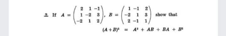 2 1 -1\
1 -2 3
1 -1 2
B = -2 1 3
2 II A =
show that
-2 1
2 -1
(A +B) = A" + AB + BA + B
