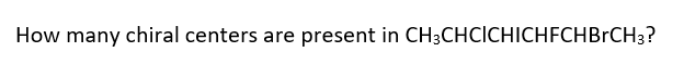 How many chiral centers are present in CH3CHCICHICHFCHBRCH3?
