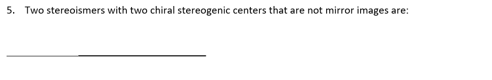 5. Two stereoismers with two chiral stereogenic centers that are not mirror images are:
