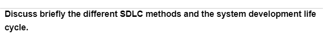 Discuss briefly the different SDLC methods and the system development life
cycle.