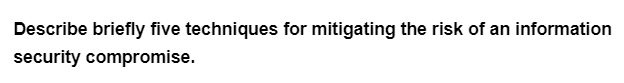 Describe briefly five techniques for mitigating the risk of an information
security compromise.