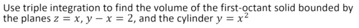 Use triple integration to find the volume of the first-octant solid bounded by
the planes z = x, y – x = 2, and the cylinder y = x²
