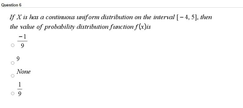 Question 6
If X is has a continuous uniform distribution on the interval [- 4, 5], then
the value of probability distribution function f (x)is
-1
9.
9.
None
