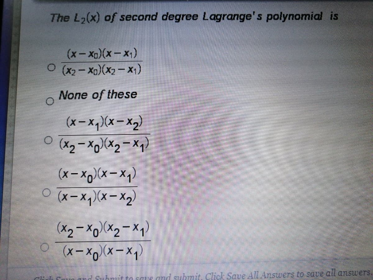 The L2(x) of second degree Lagrange's polynomial is
(x- Xa)(x-x)
O (x2-Xo)(x2- x)
None of these
(x– x,)(x- x,)
(x - x)(x– xq)
(xーx,(x-X2
(xーX(x-X
me and subrmit. Click Save All Answers ro save all answers.
