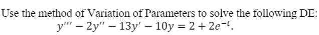 Use the method of Variation of Parameters to solve the following DE:
у" — 2у" — 13у' — 10у %3D 2 + 2e-t.
|
