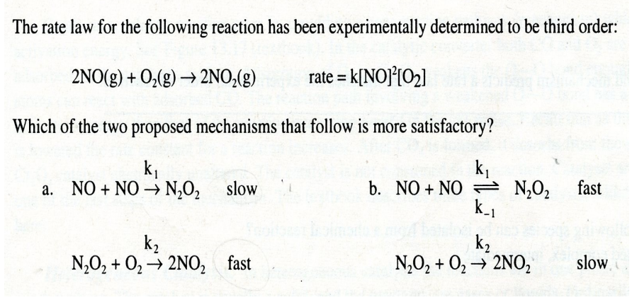 The rate law for the following reaction has been experimentally determined to be third order:
2NO(g) + O₂(g) → 2NO₂(g)
rate = K[NO]²[0₂]
Which of the two proposed mechanisms that follow is more satisfactory?
k₁
a. NO + NO N₂O₂ slow
k₂
N₂O₂ + O₂ → 2NO₂ fast
k₁
b. NO+NO N₂0₂ fast
k_₁
k₂
N₂O₂ + O₂ → 2NO₂
slow,