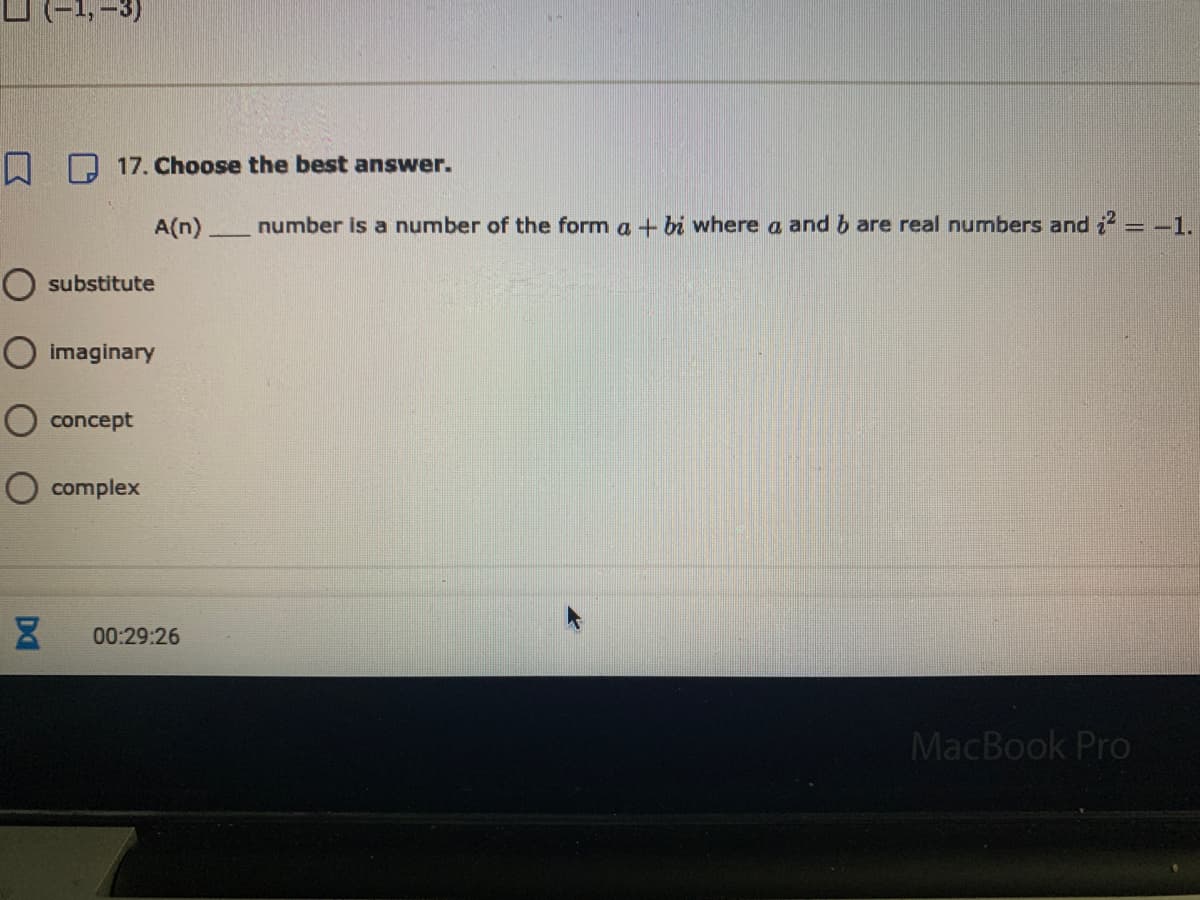 I R 17. Choose the best answer.
A(n) number is a number of the form a+ bi where a and b are real numbers and = -1.
O substitute
imaginary
O concept
O complex
00:29:26
MacBook Pro
