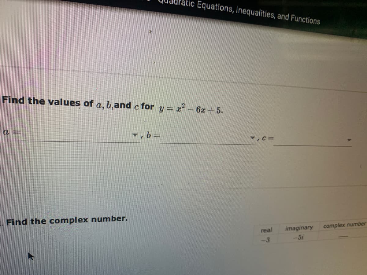 atic Equations, Inequalities, and Functions
Find the values of a, b,and c for y = 2 - 6x+5.
, b =
,c%D
Find the complex numnber.
imaginary
complex number
real
-3
-5i
