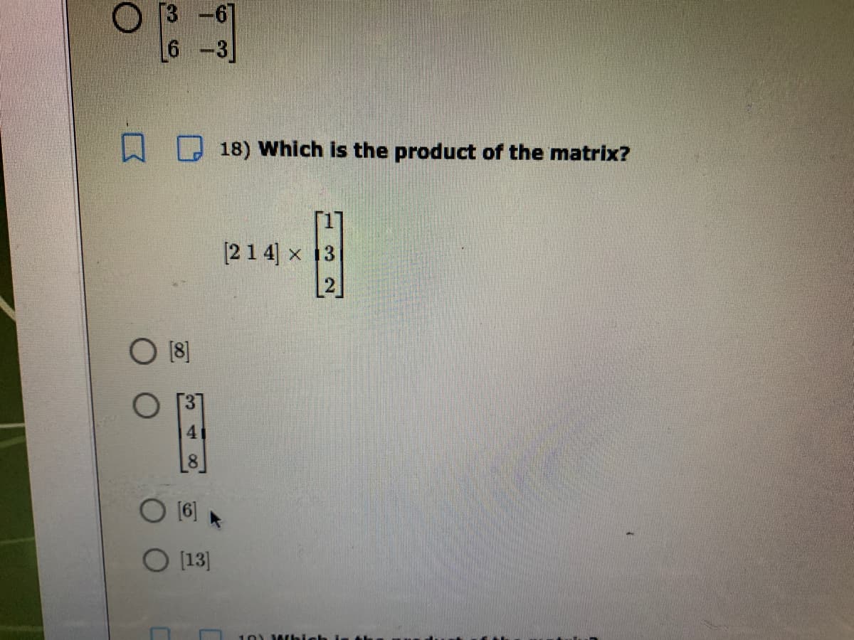 6 -3]
18) Which is the product of the matrix?
[21 4] x 13
[2
[8]
4.
[8.
(6]
O (13]
10)
