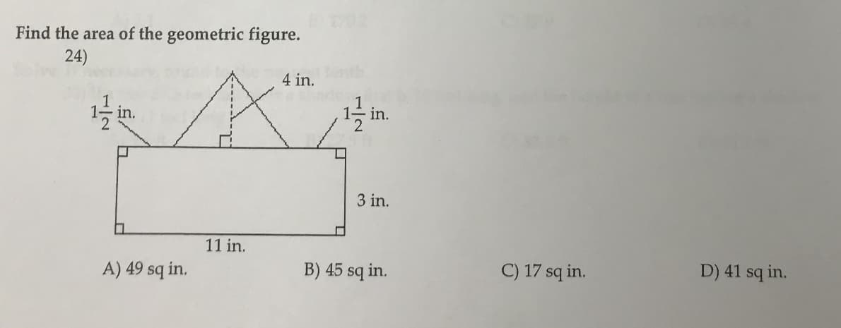 Find the area of the geometric figure.
24)
4 in.
in.
3 in.
11 in.
D) 41 sq in.
C) 17 sq in.
B) 45 sq in.
A) 49 sq in.
1/2
יי.
