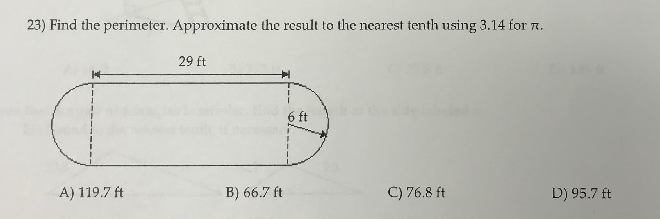 23) Find the perimeter. Approximate the result to the nearest tenth using 3.14 for T.
29 ft
40
6 ft
B) 66.7 ft
C) 76.8 ft
A) 119.7 ft
D) 95.7 ft
