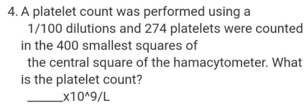 4. A platelet count was performed using a
1/100 dilutions and 274 platelets were counted
in the 400 smallest squares of
the central square
is the platelet count?
of the hamacytometer. What
_x10^9/L
