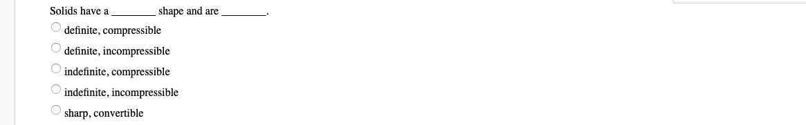 Solids have a
shape and are
O definite, compressible
definite, incompressible
indefinite, compressible
indefinite, incompressible
sharp, convertible

