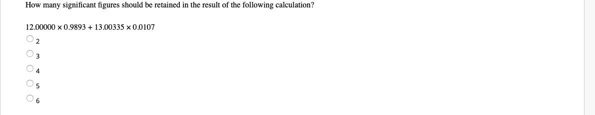 How many significant figures should be retained in the result of the following calculation?
12.00000 x 0.9893 + 13.00335 x 0.0107
O 4
O 6
