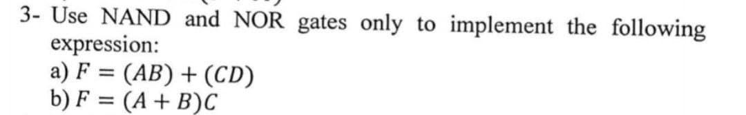 3- Use NAND and NOR gates only to implement the following
expression:
a) F = (AB) + (CD)
b) F = (A + B)C
