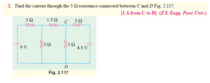 2. Find the current through the 3 Q resistance connected between C and D Fig. 2.117.
[1 A from C to D] (F.Y. Engg. Pune Univ.)
1.5 Ω
3Ω
ww
C 30
ww
3Ω
4.5 VT
D
Fig. 2.117
