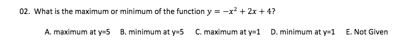 02. What is the maximum or minimum of the function y = -x² + 2x + 4?
A. maximum at y=5 B. minimum at y=5
C. maximum at y=1
D. minimum at y=1
E. Not Given
