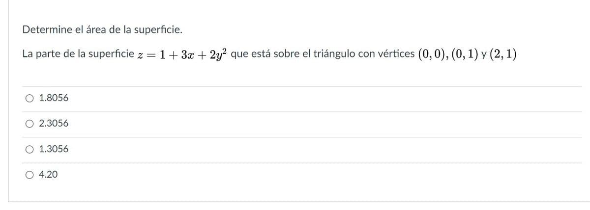 Determine el área de la superficie.
La parte de la superficie z = 1+ 3x + 2y? que está sobre el triángulo con vértices (0,0), (0, 1) y (2, 1)
O 1.8056
O 2.3056
1.3056
O 4.20
