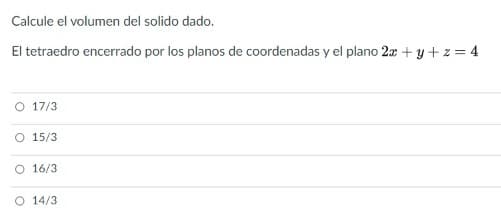 Calcule el volumen del solido dado.
El tetraedro encerrado por los planos de coordenadas y el plano 2x + y + z = 4
O 17/3
O 15/3
O 16/3
14/3
