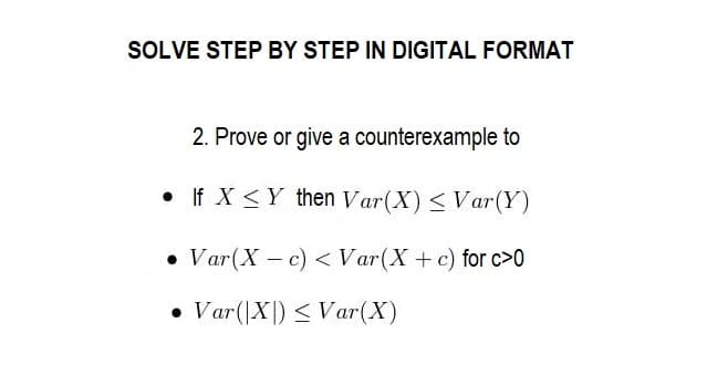 SOLVE STEP BY STEP IN DIGITAL FORMAT
2. Prove or give a counterexample to
• If X Y then Var(X) ≤ Var (Y)
• Var(X-c) < Var (X + c) for c>0
• Var (X) ≤ Var (X)