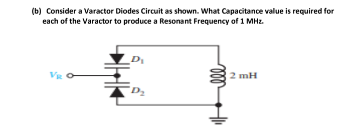 (b) Consider a Varactor Diodes Circuit as shown. What Capacitance value is required for
each of the Varactor to produce a Resonant Frequency of 1 MHz.
VR O
2 mH
D2
