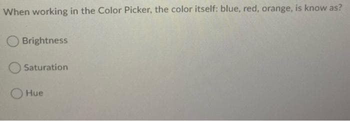 When working in the Color Picker, the color itself: blue, red, orange, is know as?
Brightness
Saturation
Hue
