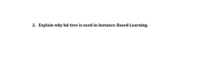 2. Explain why kd-tree is used in Instance-Based Learning.
