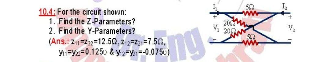 10.4: For the circuit shown:
1. Find the Z-Parameters?
2. Find the Y-Parameters?
502
ww
20
202
(Ans.: Z11=Z2=12.50, Z12=Z21=7.52,
Y1=Y2=0.1250 & yi2=21=-0.0750)
ng
52
