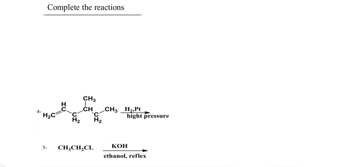 Complete the reactions
CH3
.ČH
CH3 _H2,Pt
4-
hight pressure
H2
КОН
5-
CH;CH,CL
ethanol, reflex
