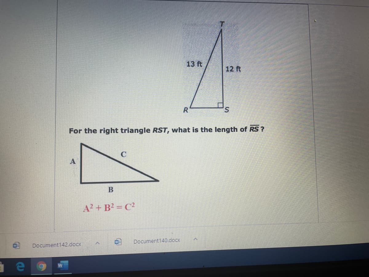 13 ft
12 ft
R
S.
For the right triangle RST, what is the length of RS ?
A? + B2 = C?
WE
Document140.docx
Document142.docx
