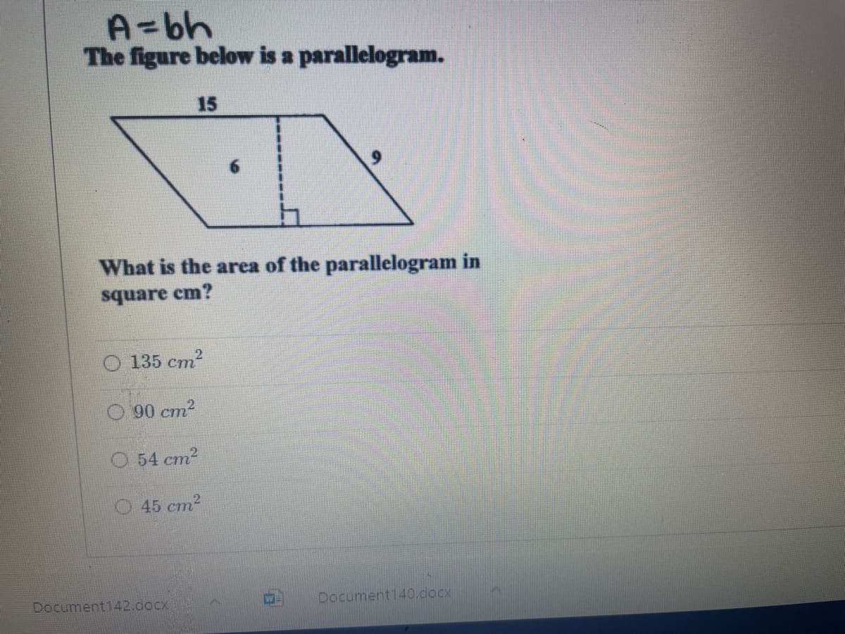 A=bh
The figure below is a parallelogram.
15
9.
What is the area of the parallelogram in
square cm?
O 135 cm2
O 90 cm2
54 cm2
45 cm2
Document142.docx
Document140.docx
